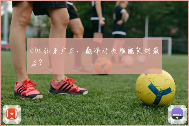 cba北京广东，巅峰对决谁能笑到最后？