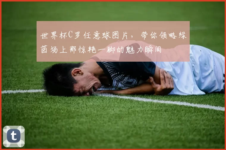世界杯C罗任意球图片，带你领略绿茵场上那惊艳一脚的魅力瞬间