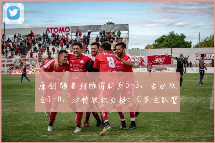 原创 随着利雅得新月5-3，吉达联合1-0，沙特联积分榜：C罗主队暂居第2