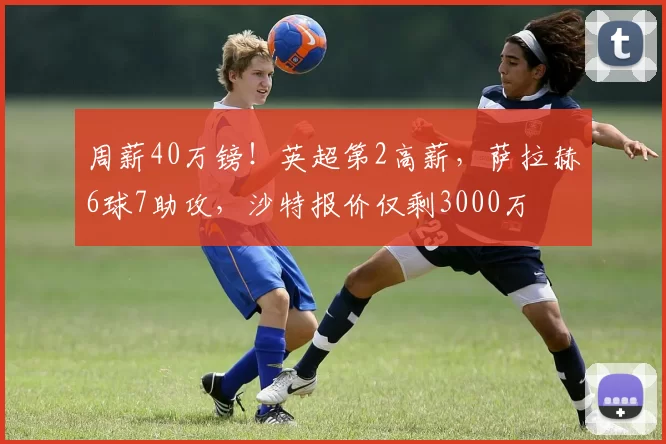 周薪40万镑！英超第2高薪，萨拉赫6球7助攻，沙特报价仅剩3000万