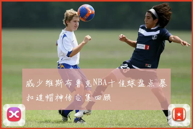 威少维斯布鲁克NBA十佳球盘点 暴扣追帽神传合集回顾