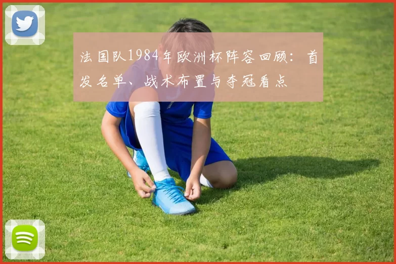法国队1984年欧洲杯阵容回顾：首发名单、战术布置与夺冠看点