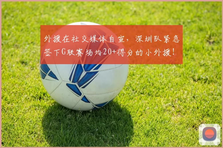 外援在社交媒体自宣，深圳队紧急签下G联赛场均20+得分的小外援！
