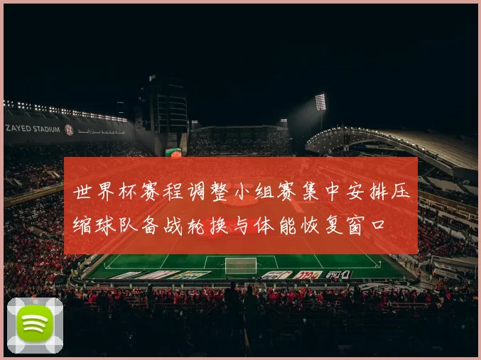 世界杯赛程调整小组赛集中安排压缩球队备战轮换与体能恢复窗口