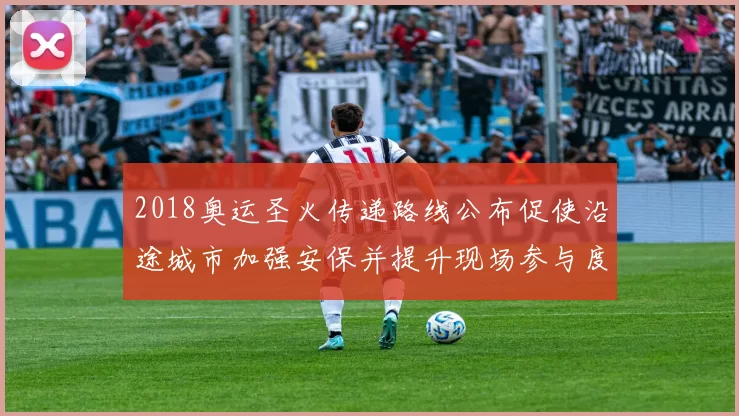 2018奥运圣火传递路线公布促使沿途城市加强安保并提升现场参与度