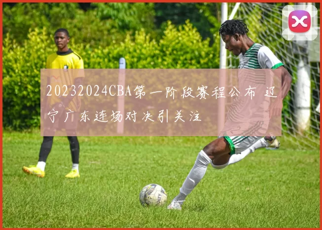 20232024CBA第一阶段赛程公布 辽宁广东连场对决引关注