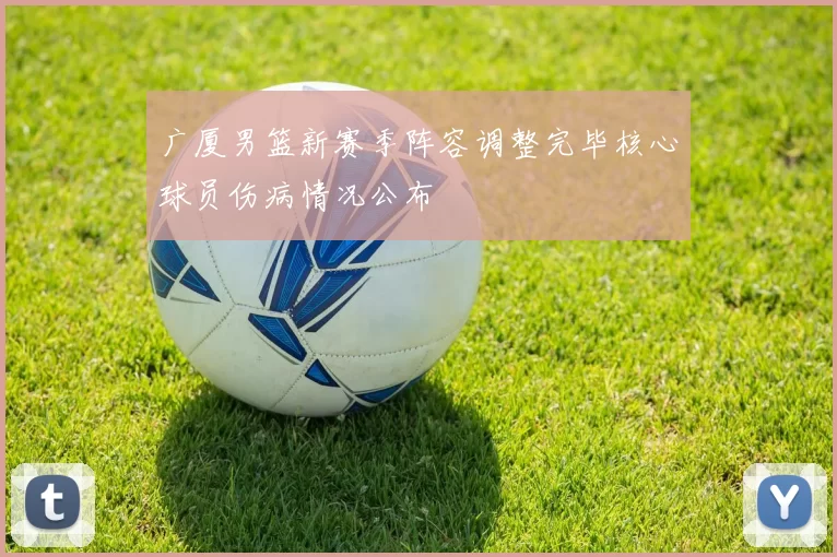 广厦男篮新赛季阵容调整完毕核心球员伤病情况公布