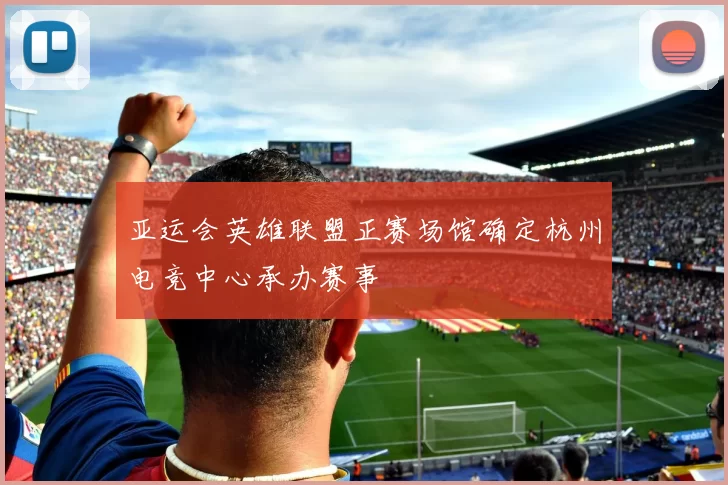亚运会英雄联盟正赛场馆确定杭州电竞中心承办赛事