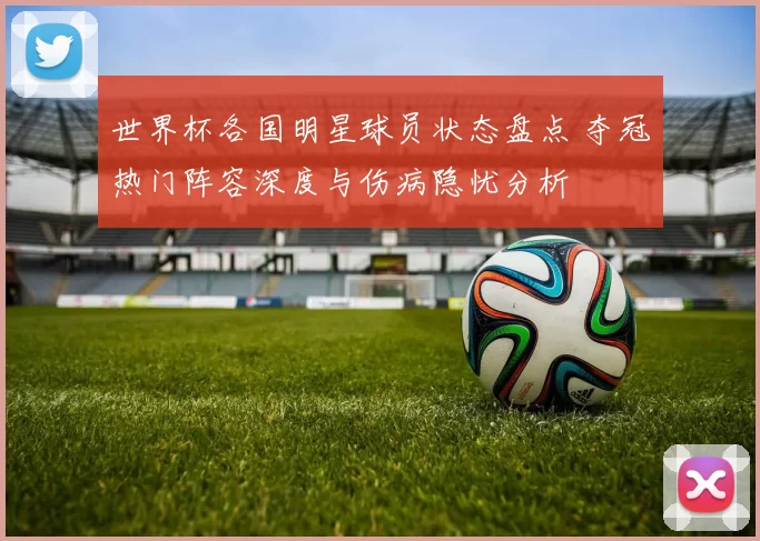 世界杯各国明星球员状态盘点 夺冠热门阵容深度与伤病隐忧分析