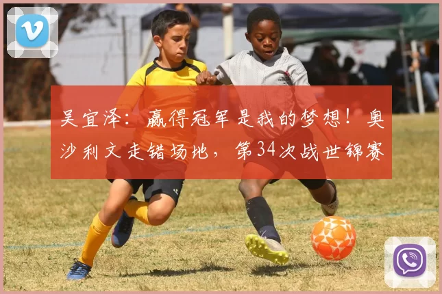 吴宜泽：赢得冠军是我的梦想！奥沙利文走错场地，第34次战世锦赛