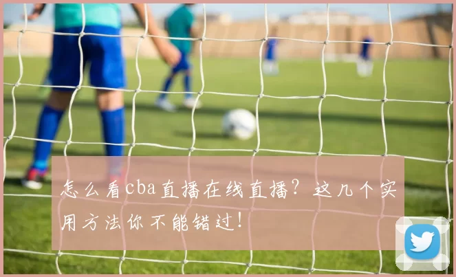 怎么看cba直播在线直播？这几个实用方法你不能错过！