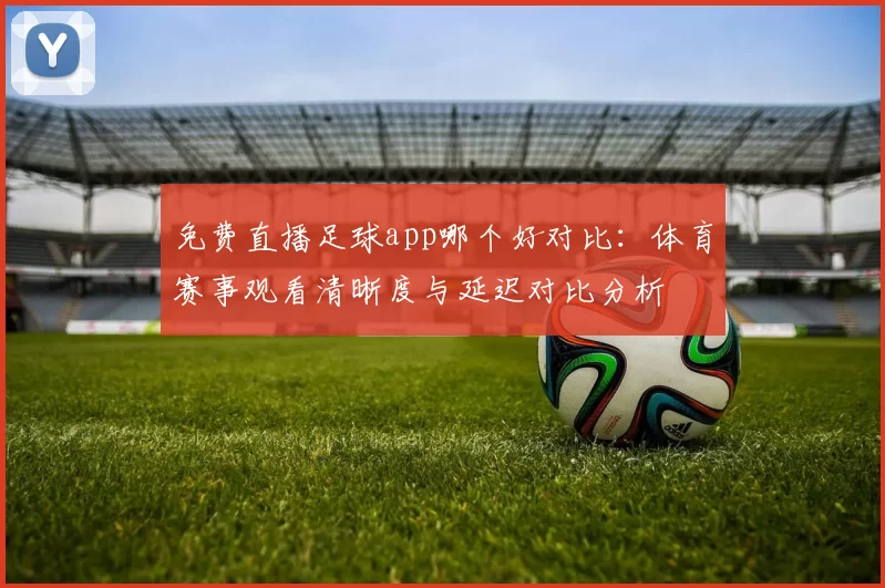 免费直播足球app哪个好对比：体育赛事观看清晰度与延迟对比分析