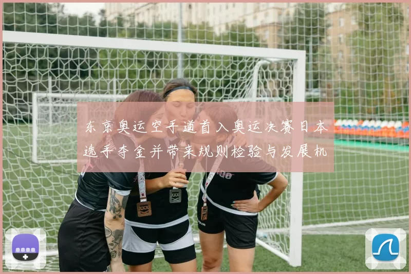 东京奥运空手道首入奥运决赛日本选手夺金并带来规则检验与发展机遇