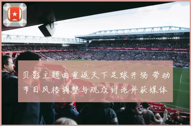 贝影主题曲重返天下足球开场 带动节目风格调整与观众讨论并获媒体关注