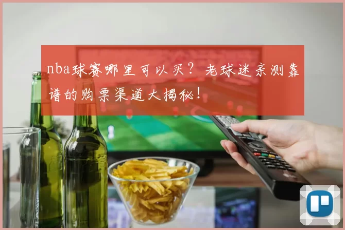 nba球赛哪里可以买？老球迷亲测靠谱的购票渠道大揭秘！