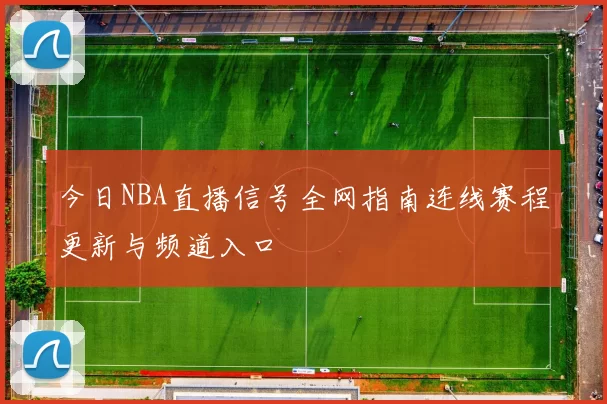 今日NBA直播信号全网指南连线赛程更新与频道入口