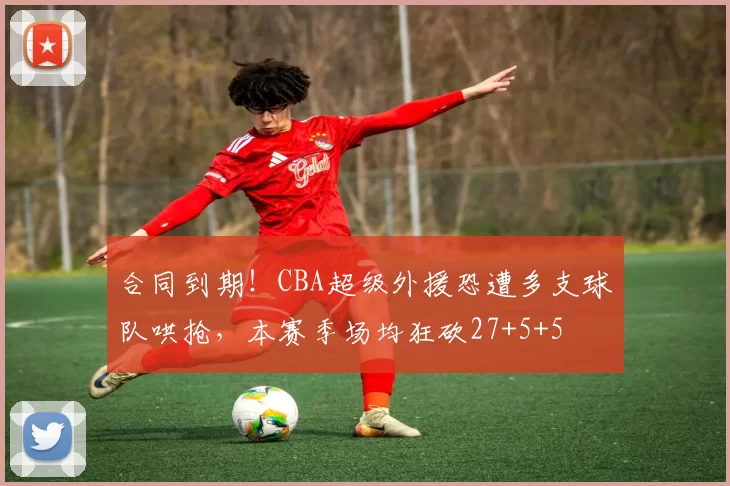 合同到期！CBA超级外援恐遭多支球队哄抢，本赛季场均狂砍27+5+5