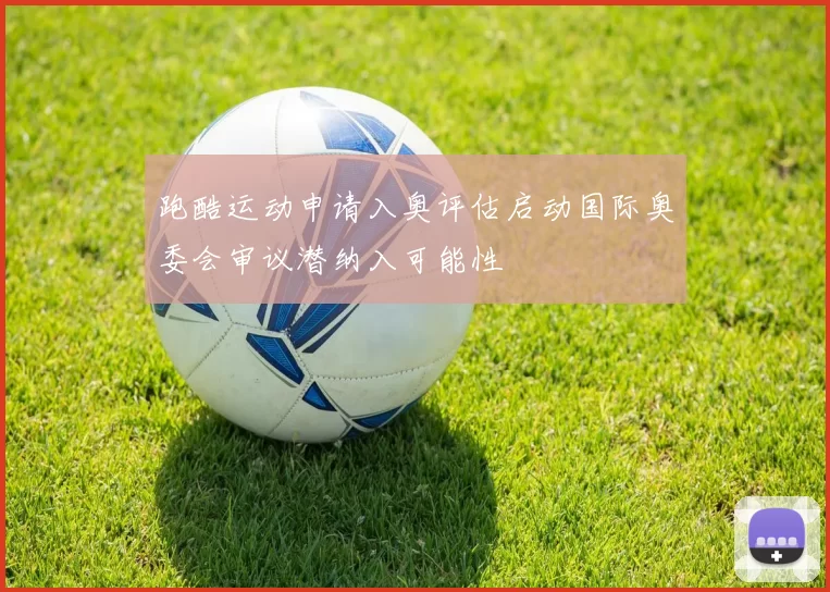 跑酷运动申请入奥评估启动国际奥委会审议潜纳入可能性