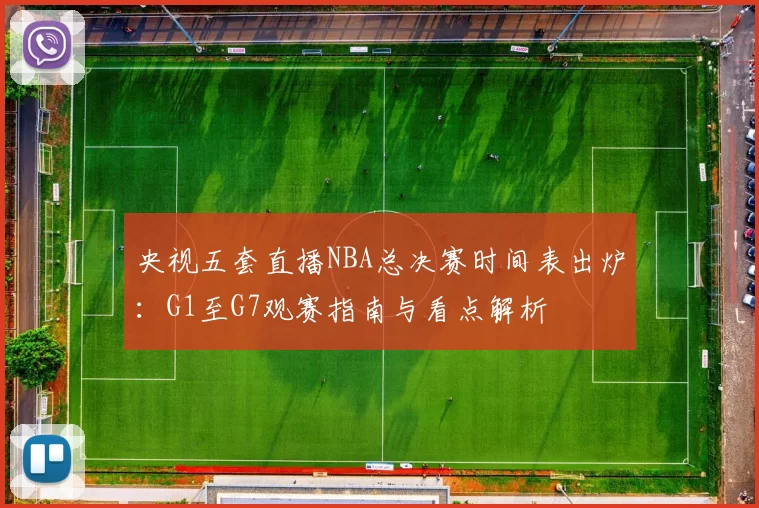 央视五套直播NBA总决赛时间表出炉：G1至G7观赛指南与看点解析