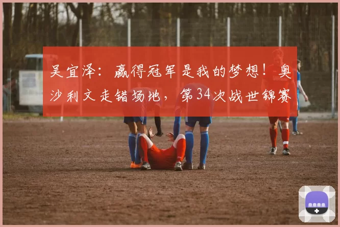 吴宜泽：赢得冠军是我的梦想！奥沙利文走错场地，第34次战世锦赛