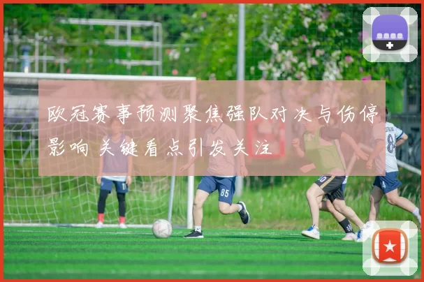 欧冠赛事预测聚焦强队对决与伤停影响 关键看点引发关注