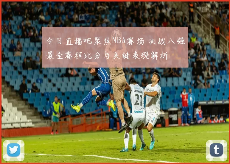 今日直播吧聚焦NBA赛场 决战八强最全赛程比分与关键表现解析