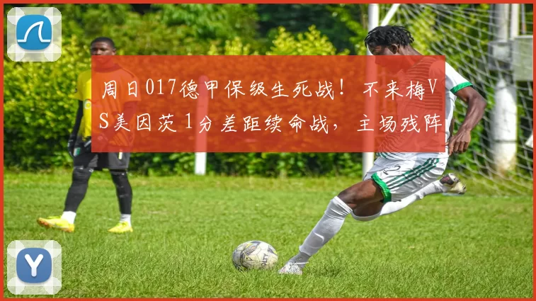 周日017德甲保级生死战！不来梅VS美因茨 1分差距续命战，主场残阵能否破客场魔咒？_状态_中场_核心