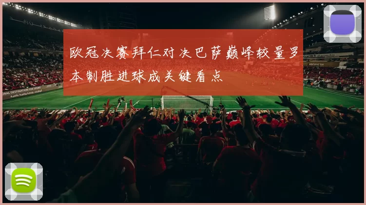 欧冠决赛拜仁对决巴萨巅峰较量罗本制胜进球成关键看点