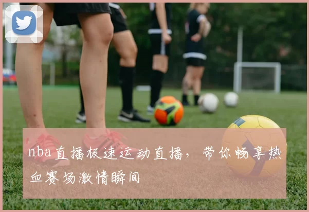 nba直播极速运动直播，带你畅享热血赛场激情瞬间