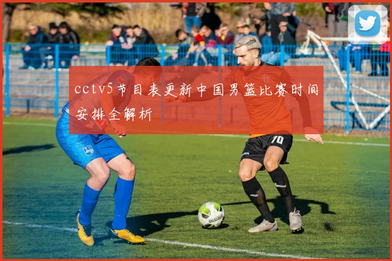 cctv5节目表更新中国男篮比赛时间安排全解析