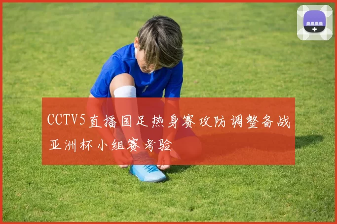 CCTV5直播国足热身赛攻防调整备战亚洲杯小组赛考验