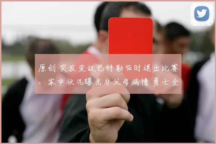 原创 突发变故巴特勒临时退出比赛，家中状况曝光非父母病情 勇士全队支持
