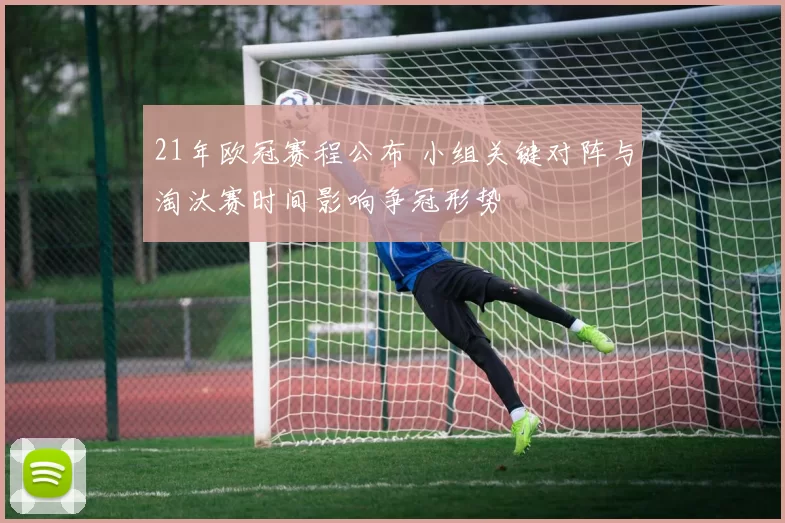 21年欧冠赛程公布 小组关键对阵与淘汰赛时间影响争冠形势