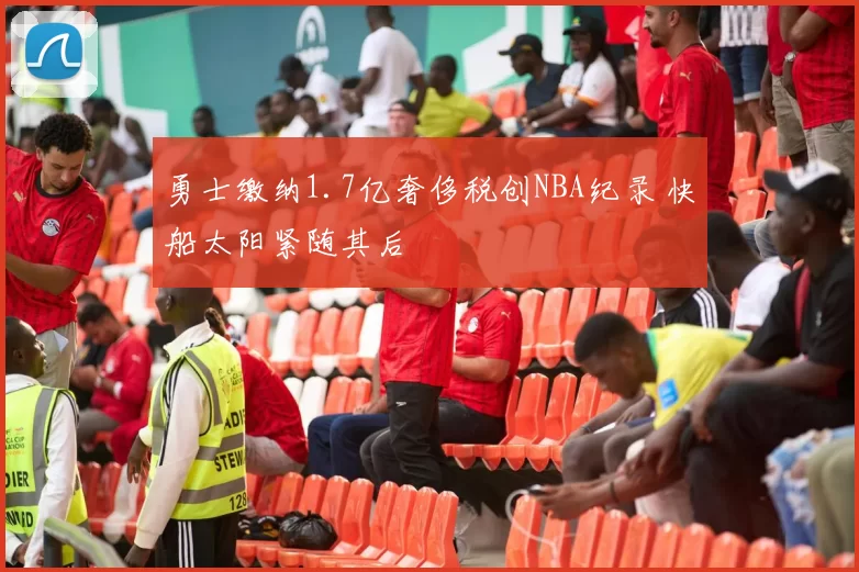 勇士缴纳1.7亿奢侈税创NBA纪录 快船太阳紧随其后