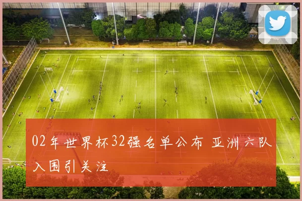 02年世界杯32强名单公布 亚洲六队入围引关注