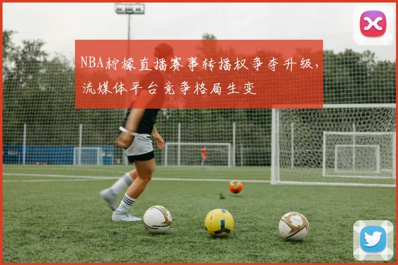 NBA柠檬直播赛事转播权争夺升级，流媒体平台竞争格局生变