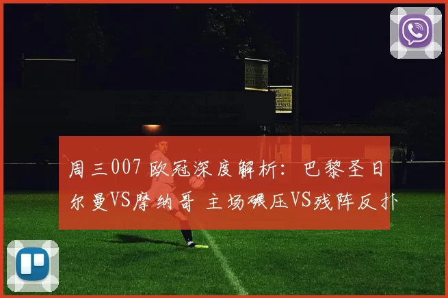 周三007 欧冠深度解析：巴黎圣日尔曼VS摩纳哥 主场碾压VS残阵反扑，法甲德比生死博弈_核心_战术