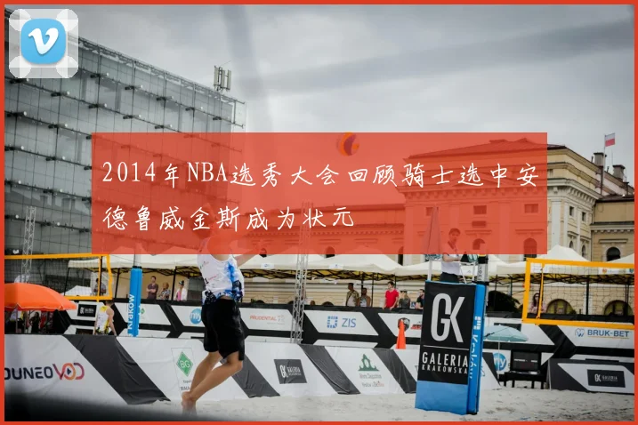 2014年NBA选秀大会回顾骑士选中安德鲁威金斯成为状元
