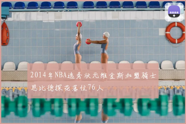2014年NBA选秀状元维金斯加盟骑士恩比德探花落位76人