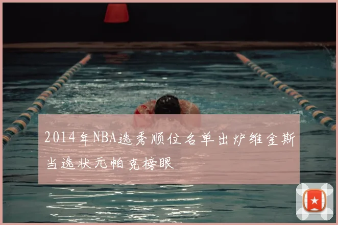 2014年NBA选秀顺位名单出炉维金斯当选状元帕克榜眼