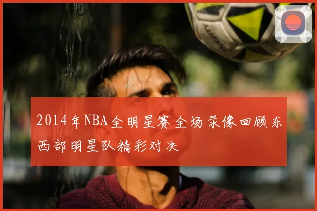 2014年NBA全明星赛全场录像回顾东西部明星队精彩对决