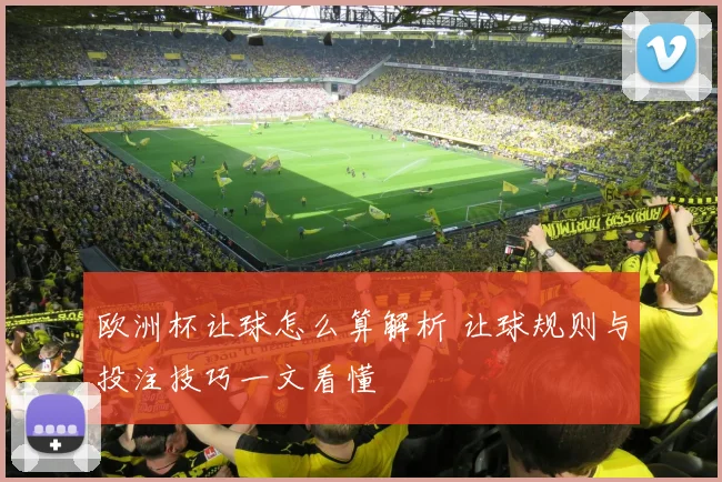 欧洲杯让球怎么算解析 让球规则与投注技巧一文看懂