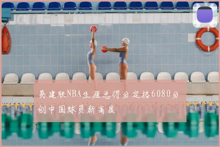 易建联NBA生涯总得分定格6080分 创中国球员新高度