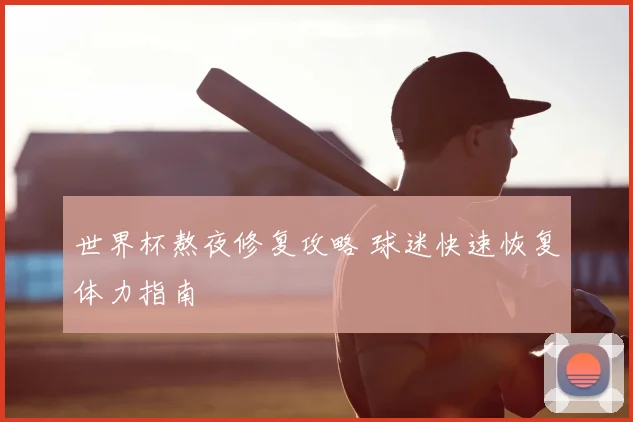 世界杯熬夜修复攻略 球迷快速恢复体力指南