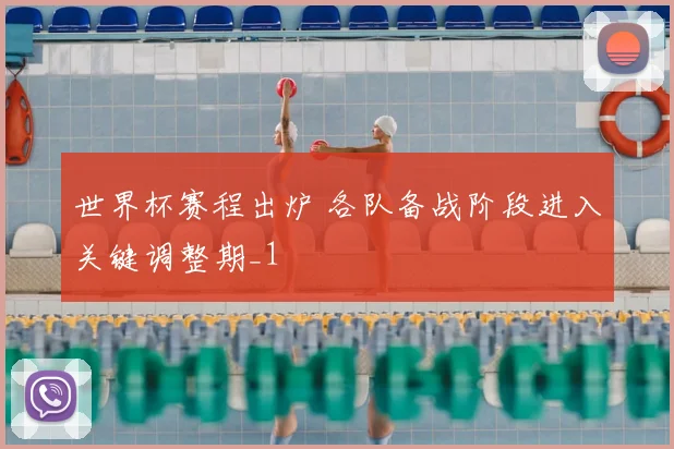 世界杯赛程出炉 各队备战阶段进入关键调整期_1