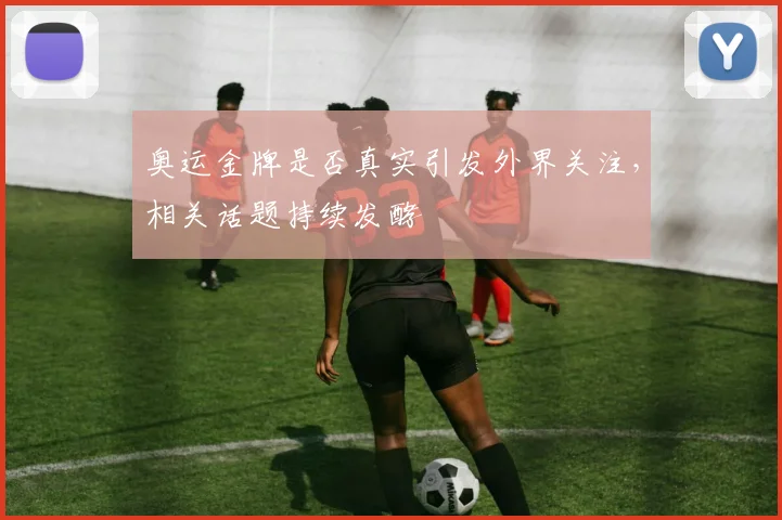 奥运金牌是否真实引发外界关注,相关话题持续发酵