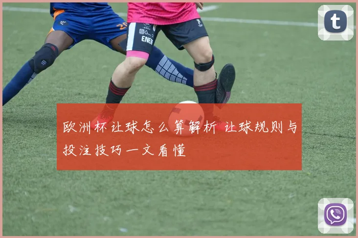 欧洲杯让球怎么算解析 让球规则与投注技巧一文看懂