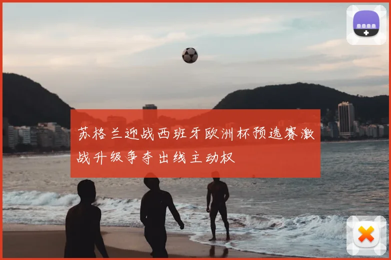 苏格兰迎战西班牙欧洲杯预选赛激战升级争夺出线主动权