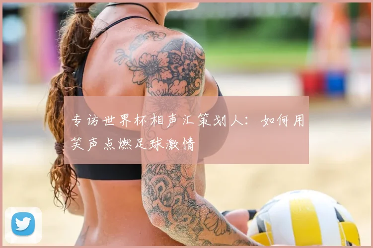专访世界杯相声汇策划人：如何用笑声点燃足球激情