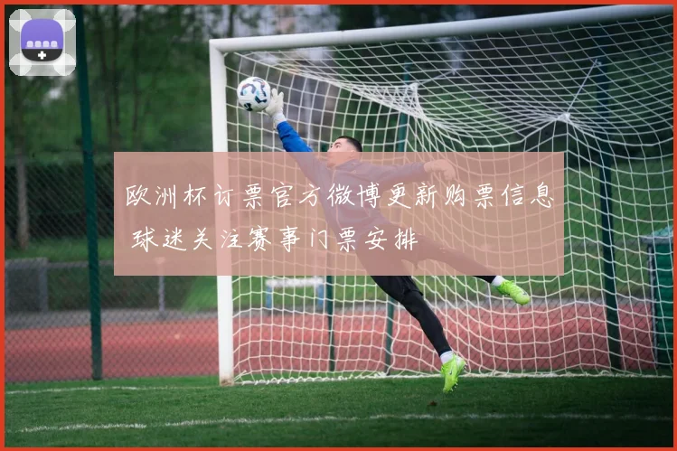 欧洲杯订票官方微博更新购票信息 球迷关注赛事门票安排